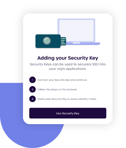 Adding your security key. Security Keys can be used to securely SSO into your org's applications. 1. connect your security key and continue. 2. Follow the steps on the browser. 3. Name your security key to easily identify it later.